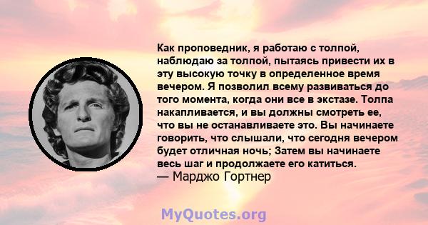 Как проповедник, я работаю с толпой, наблюдаю за толпой, пытаясь привести их в эту высокую точку в определенное время вечером. Я позволил всему развиваться до того момента, когда они все в экстазе. Толпа накапливается,