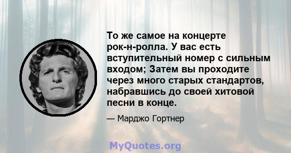 То же самое на концерте рок-н-ролла. У вас есть вступительный номер с сильным входом; Затем вы проходите через много старых стандартов, набравшись до своей хитовой песни в конце.