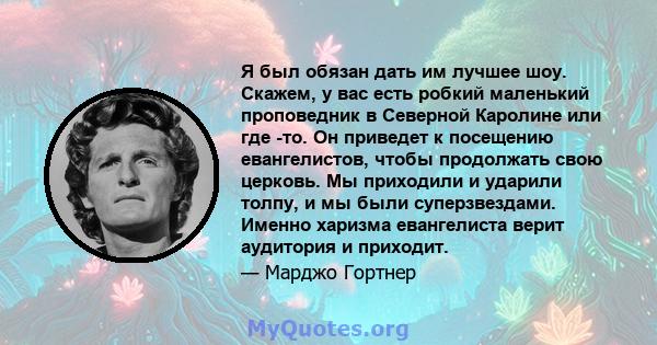 Я был обязан дать им лучшее шоу. Скажем, у вас есть робкий маленький проповедник в Северной Каролине или где -то. Он приведет к посещению евангелистов, чтобы продолжать свою церковь. Мы приходили и ударили толпу, и мы