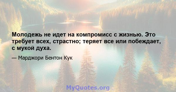 Молодежь не идет на компромисс с жизнью. Это требует всех, страстно; теряет все или побеждает, с мукой духа.