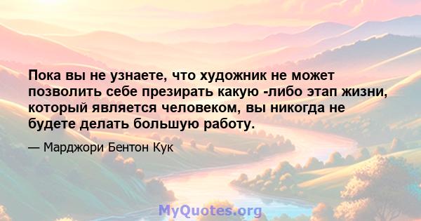 Пока вы не узнаете, что художник не может позволить себе презирать какую -либо этап жизни, который является человеком, вы никогда не будете делать большую работу.