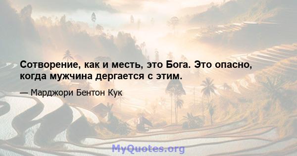 Сотворение, как и месть, это Бога. Это опасно, когда мужчина дергается с этим.