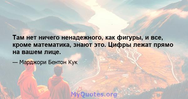 Там нет ничего ненадежного, как фигуры, и все, кроме математика, знают это. Цифры лежат прямо на вашем лице.