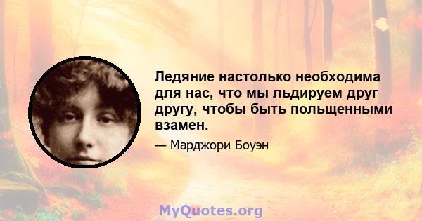 Ледяние настолько необходима для нас, что мы льдируем друг другу, чтобы быть польщенными взамен.