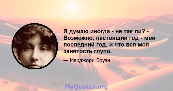 Я думаю иногда - не так ли? - Возможно, настоящий год - мой последний год, и что вся моя занятость глупо.