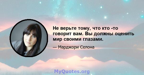 Не верьте тому, что кто -то говорит вам. Вы должны оценить мир своими глазами.