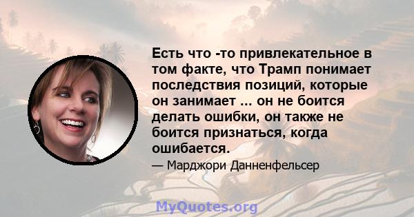 Есть что -то привлекательное в том факте, что Трамп понимает последствия позиций, которые он занимает ... он не боится делать ошибки, он также не боится признаться, когда ошибается.