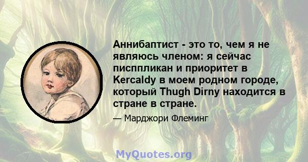 Аннибаптист - это то, чем я не являюсь членом: я сейчас писппликан и приоритет в Kercaldy в моем родном городе, который Thugh Dirny находится в стране в стране.