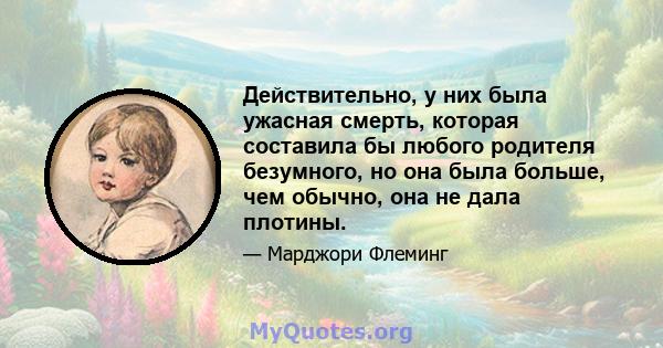 Действительно, у них была ужасная смерть, которая составила бы любого родителя безумного, но она была больше, чем обычно, она не дала плотины.