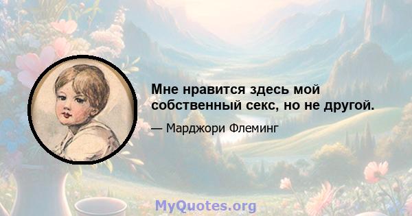 Мне нравится здесь мой собственный секс, но не другой.