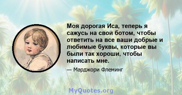 Моя дорогая Иса, теперь я сажусь на свой ботом, чтобы ответить на все ваши добрые и любимые буквы, которые вы были так хороши, чтобы написать мне.