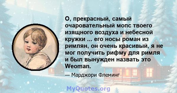 О, прекрасный, самый очаровательный мопс твоего изящного воздуха и небесной кружки ... его носы роман из римлян, он очень красивый, я не мог получить рифму для римля и был вынужден назвать это Weoman.