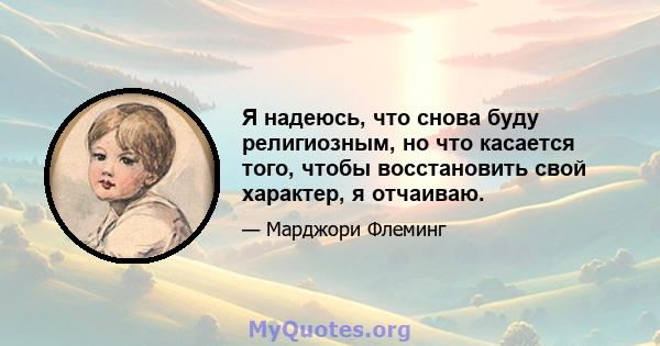 Я надеюсь, что снова буду религиозным, но что касается того, чтобы восстановить свой характер, я отчаиваю.