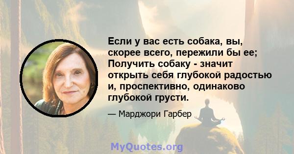 Если у вас есть собака, вы, скорее всего, пережили бы ее; Получить собаку - значит открыть себя глубокой радостью и, проспективно, одинаково глубокой грусти.