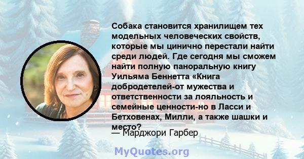 Собака становится хранилищем тех модельных человеческих свойств, которые мы цинично перестали найти среди людей. Где сегодня мы сможем найти полную паноральную книгу Уильяма Беннетта «Книга добродетелей-от мужества и