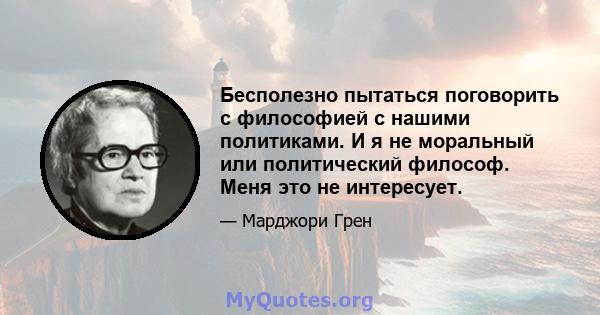 Бесполезно пытаться поговорить с философией с нашими политиками. И я не моральный или политический философ. Меня это не интересует.