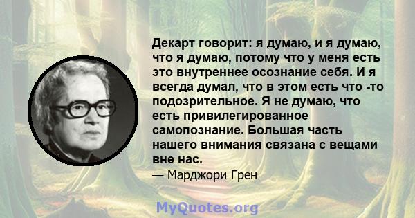 Декарт говорит: я думаю, и я думаю, что я думаю, потому что у меня есть это внутреннее осознание себя. И я всегда думал, что в этом есть что -то подозрительное. Я не думаю, что есть привилегированное самопознание.