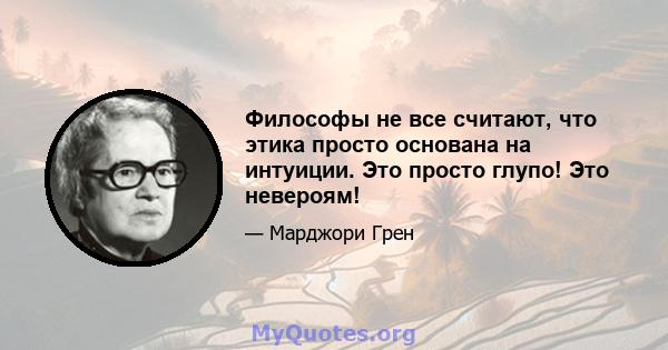 Философы не все считают, что этика просто основана на интуиции. Это просто глупо! Это невероям!