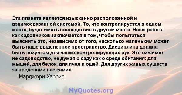 Эта планета является изысканно расположенной и взаимосвязанной системой. То, что контролируется в одном месте, будет иметь последствия в другом месте. Наша работа как садовников заключается в том, чтобы попытаться