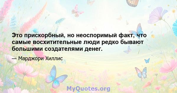 Это прискорбный, но неоспоримый факт, что самые восхитительные люди редко бывают большими создателями денег.