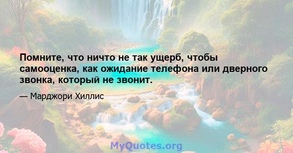 Помните, что ничто не так ущерб, чтобы самооценка, как ожидание телефона или дверного звонка, который не звонит.