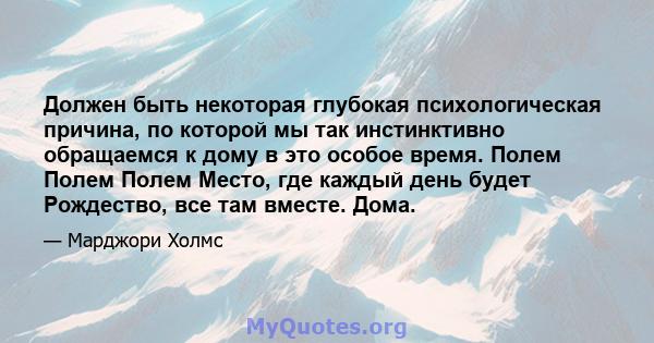 Должен быть некоторая глубокая психологическая причина, по которой мы так инстинктивно обращаемся к дому в это особое время. Полем Полем Полем Место, где каждый день будет Рождество, все там вместе. Дома.