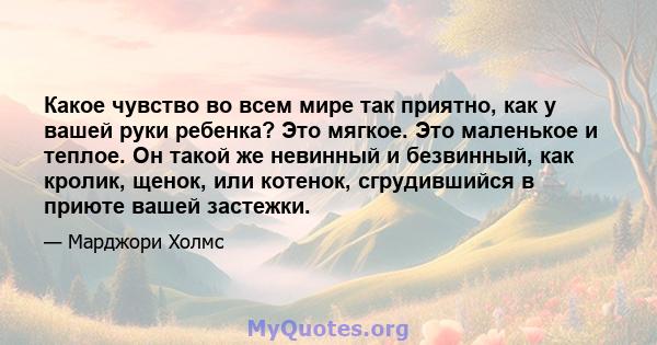 Какое чувство во всем мире так приятно, как у вашей руки ребенка? Это мягкое. Это маленькое и теплое. Он такой же невинный и безвинный, как кролик, щенок, или котенок, сгрудившийся в приюте вашей застежки.