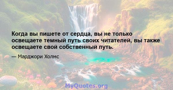 Когда вы пишете от сердца, вы не только освещаете темный путь своих читателей, вы также освещаете свой собственный путь.