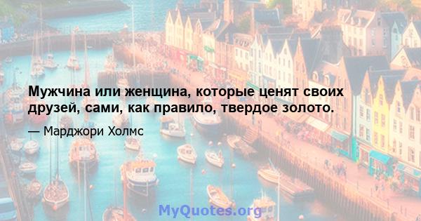 Мужчина или женщина, которые ценят своих друзей, сами, как правило, твердое золото.