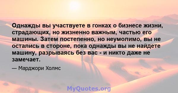 Однажды вы участвуете в гонках о бизнесе жизни, страдающих, но жизненно важным, частью его машины. Затем постепенно, но неумолимо, вы не остались в стороне, пока однажды вы не найдете машину, разрываясь без вас - и