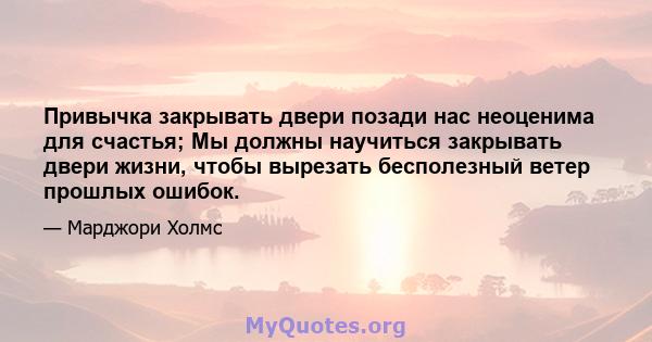 Привычка закрывать двери позади нас неоценима для счастья; Мы должны научиться закрывать двери жизни, чтобы вырезать бесполезный ветер прошлых ошибок.