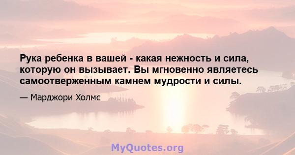 Рука ребенка в вашей - какая нежность и сила, которую он вызывает. Вы мгновенно являетесь самоотверженным камнем мудрости и силы.