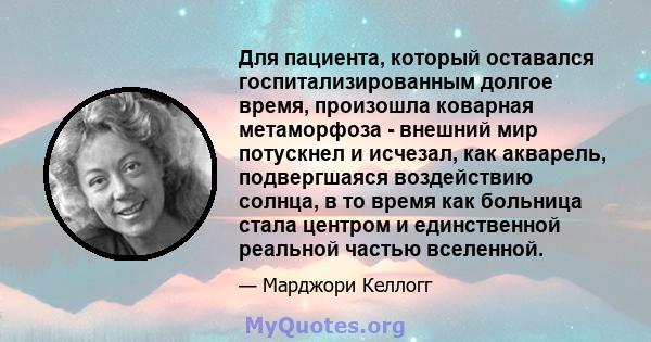 Для пациента, который оставался госпитализированным долгое время, произошла коварная метаморфоза - внешний мир потускнел и исчезал, как акварель, подвергшаяся воздействию солнца, в то время как больница стала центром и