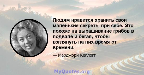 Людям нравится хранить свои маленькие секреты при себе. Это похоже на выращивание грибов в подвале и бегая, чтобы взглянуть на них время от времени.