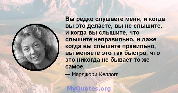 Вы редко слушаете меня, и когда вы это делаете, вы не слышите, и когда вы слышите, что слышите неправильно, и даже когда вы слышите правильно, вы меняете это так быстро, что это никогда не бывает то же самое.