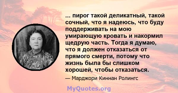 ... пирог такой деликатный, такой сочный, что я надеюсь, что буду поддерживать на мою умирающую кровать и накормил щедрую часть. Тогда я думаю, что я должен отказаться от прямого смерти, потому что жизнь была бы слишком 