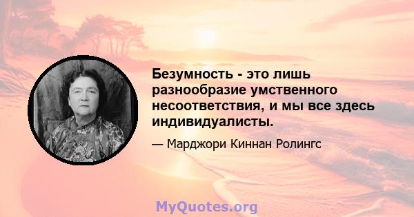 Безумность - это лишь разнообразие умственного несоответствия, и мы все здесь индивидуалисты.