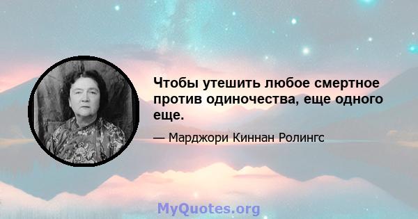 Чтобы утешить любое смертное против одиночества, еще одного еще.