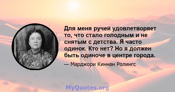 Для меня ручей удовлетворяет то, что стало голодным и не снятым с детства. Я часто одинок. Кто нет? Но я должен быть одиноче в центре города.