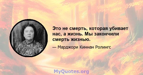 Это не смерть, которая убивает нас, а жизнь. Мы закончили смерть жизнью.