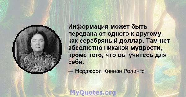 Информация может быть передана от одного к другому, как серебряный доллар. Там нет абсолютно никакой мудрости, кроме того, что вы учитесь для себя.