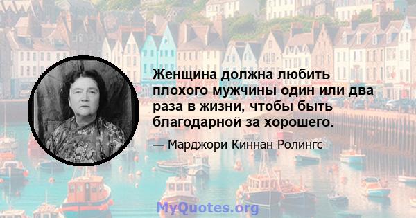 Женщина должна любить плохого мужчины один или два раза в жизни, чтобы быть благодарной за хорошего.