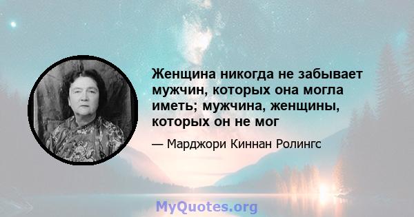 Женщина никогда не забывает мужчин, которых она могла иметь; мужчина, женщины, которых он не мог