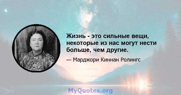 Жизнь - это сильные вещи, некоторые из нас могут нести больше, чем другие.