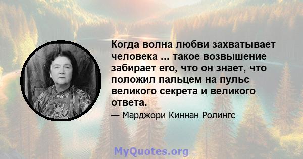 Когда волна любви захватывает человека ... такое возвышение забирает его, что он знает, что положил пальцем на пульс великого секрета и великого ответа.