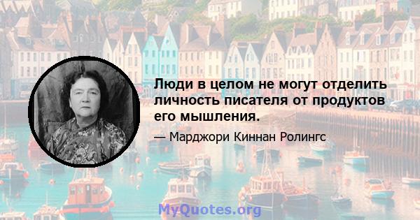 Люди в целом не могут отделить личность писателя от продуктов его мышления.