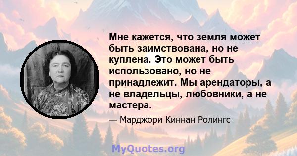 Мне кажется, что земля может быть заимствована, но не куплена. Это может быть использовано, но не принадлежит. Мы арендаторы, а не владельцы, любовники, а не мастера.