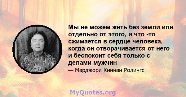 Мы не можем жить без земли или отдельно от этого, и что -то сжимается в сердце человека, когда он отворачивается от него и беспокоит себя только с делами мужчин