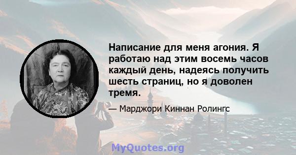 Написание для меня агония. Я работаю над этим восемь часов каждый день, надеясь получить шесть страниц, но я доволен тремя.