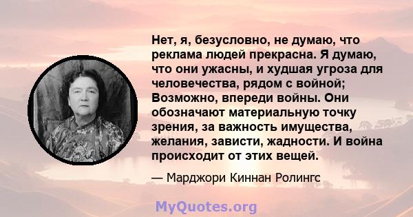 Нет, я, безусловно, не думаю, что реклама людей прекрасна. Я думаю, что они ужасны, и худшая угроза для человечества, рядом с войной; Возможно, впереди войны. Они обозначают материальную точку зрения, за важность